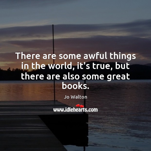 There are some awful things in the world, it’s true, but there are also some great books. Jo Walton Picture Quote