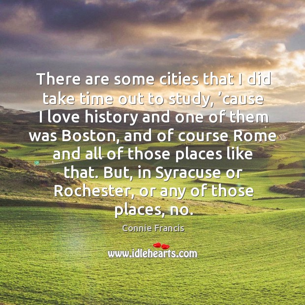 There are some cities that I did take time out to study, ’cause I love history and one of them was boston.. Connie Francis Picture Quote