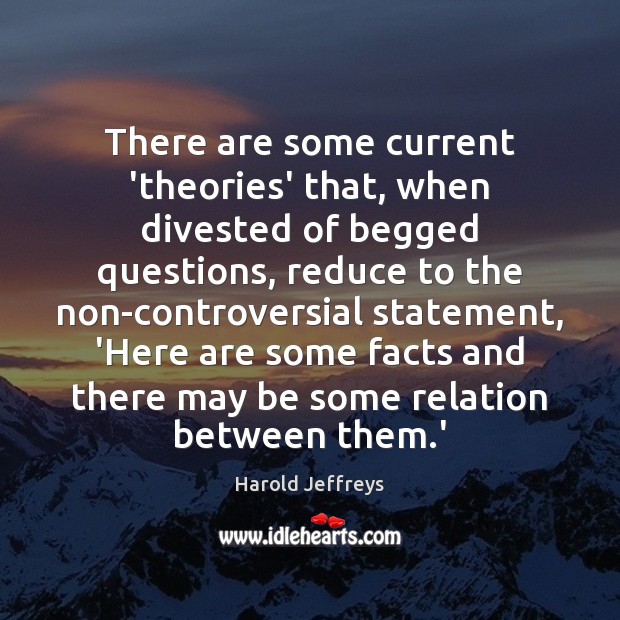 There are some current ‘theories’ that, when divested of begged questions, reduce Harold Jeffreys Picture Quote