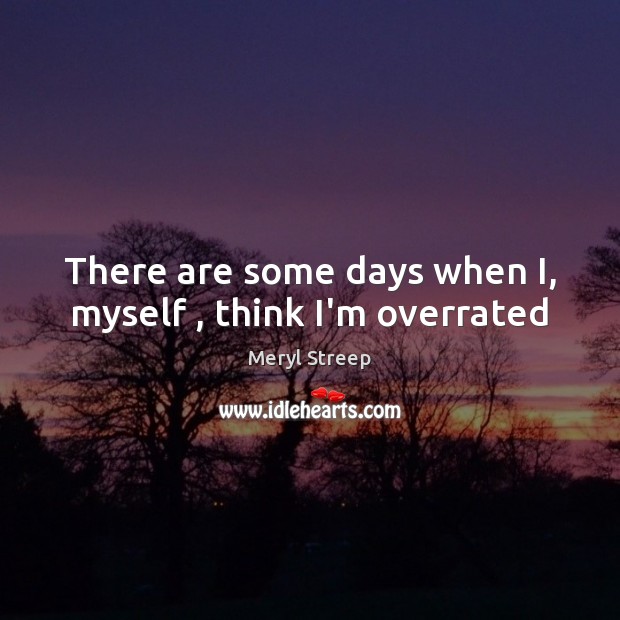 There are some days when I, myself , think I’m overrated Image