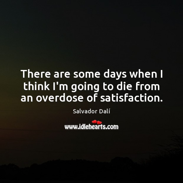 There are some days when I think I’m going to die from an overdose of satisfaction. Salvador Dalí Picture Quote