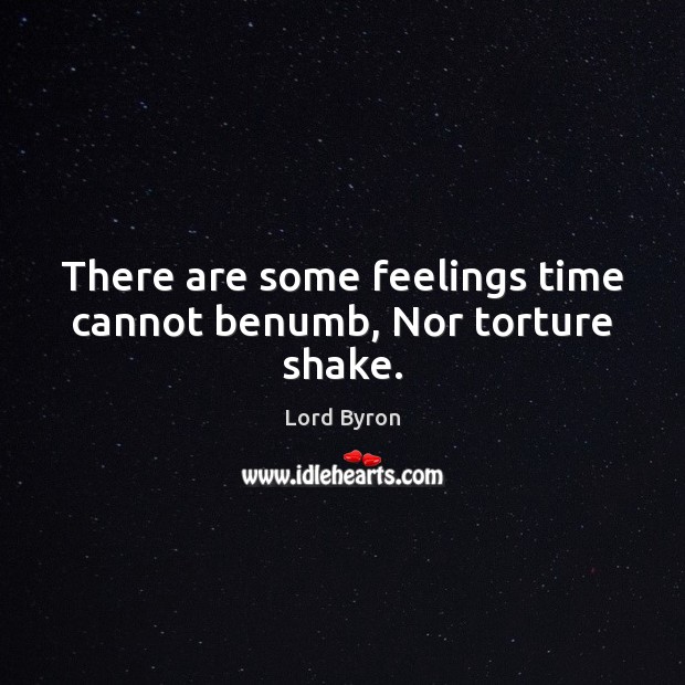 There are some feelings time cannot benumb, Nor torture shake. Lord Byron Picture Quote
