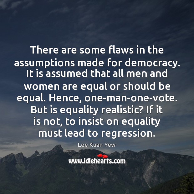 There are some flaws in the assumptions made for democracy. It is Lee Kuan Yew Picture Quote