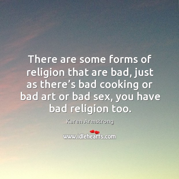 There are some forms of religion that are bad, just as there’s bad cooking or bad art or bad sex Karen Armstrong Picture Quote