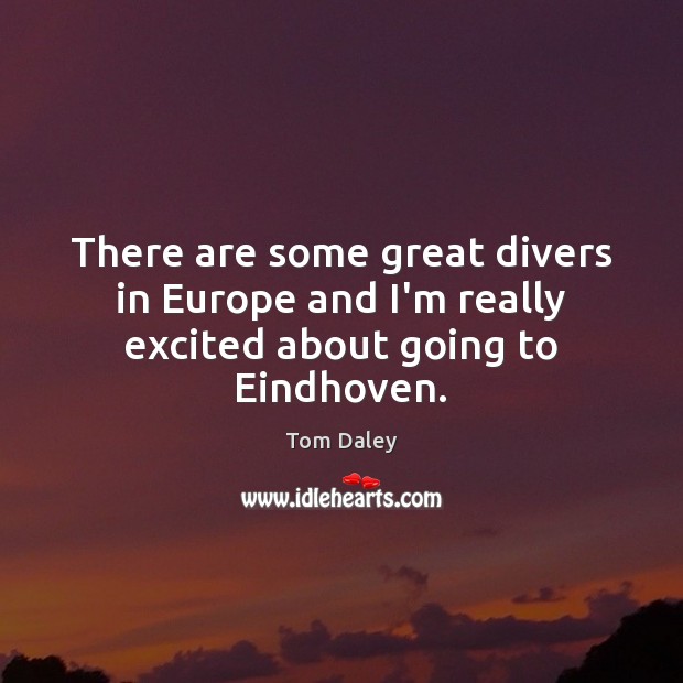 There are some great divers in Europe and I’m really excited about going to Eindhoven. Tom Daley Picture Quote