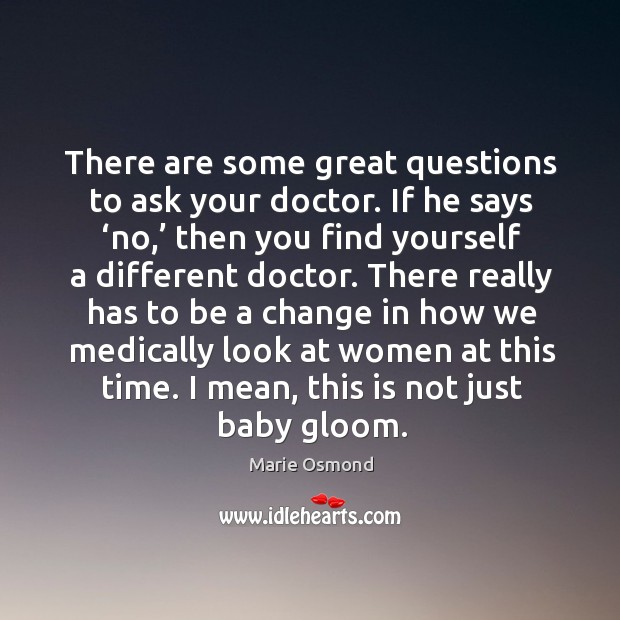 There are some great questions to ask your doctor. If he says ‘no,’ then you find Marie Osmond Picture Quote