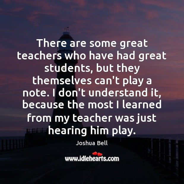 There are some great teachers who have had great students, but they Joshua Bell Picture Quote