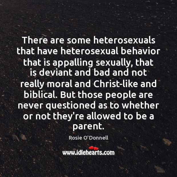 There are some heterosexuals that have heterosexual behavior that is appalling sexually, Rosie O’Donnell Picture Quote