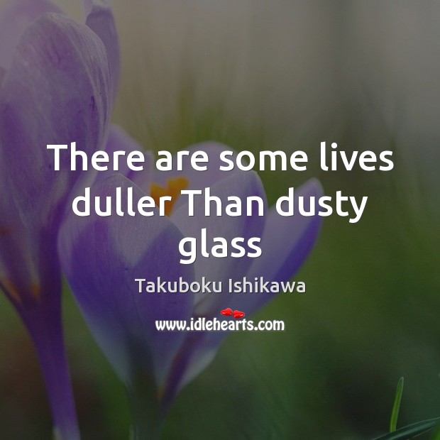 There are some lives duller Than dusty glass Takuboku Ishikawa Picture Quote