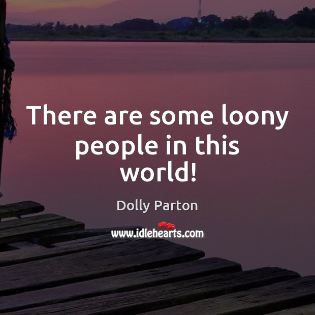 There are some loony people in this world! Dolly Parton Picture Quote