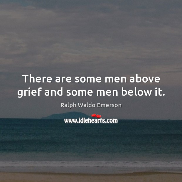 There are some men above grief and some men below it. Image