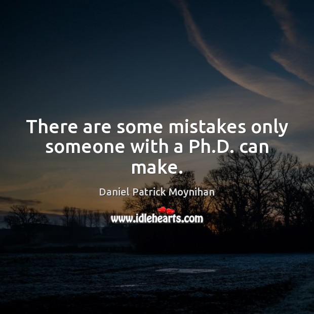There are some mistakes only someone with a Ph.D. can make. Daniel Patrick Moynihan Picture Quote
