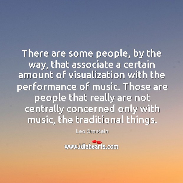 There are some people, by the way, that associate a certain amount of visualization with the performance of music. Leo Ornstein Picture Quote
