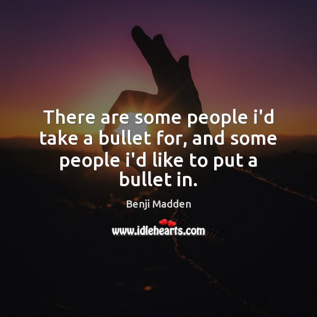 There are some people i’d take a bullet for, and some people i’d like to put a bullet in. Benji Madden Picture Quote