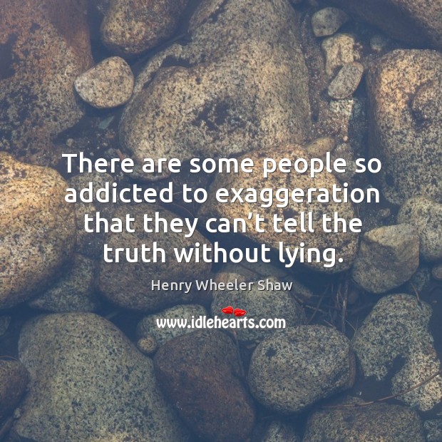 There are some people so addicted to exaggeration that they can’t tell the truth without lying. Henry Wheeler Shaw Picture Quote