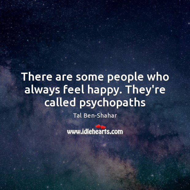 There are some people who always feel happy. They’re called psychopaths Tal Ben-Shahar Picture Quote