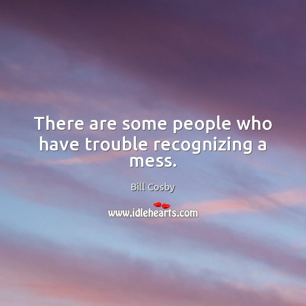 There are some people who have trouble recognizing a mess. Bill Cosby Picture Quote
