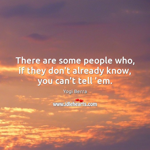 There are some people who, if they don’t already know, you can’t tell ’em. Image