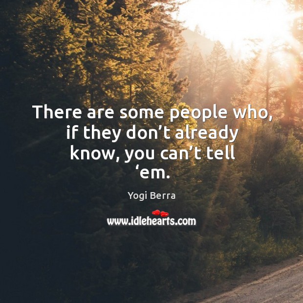 There are some people who, if they don’t already know, you can’t tell ‘em. Image