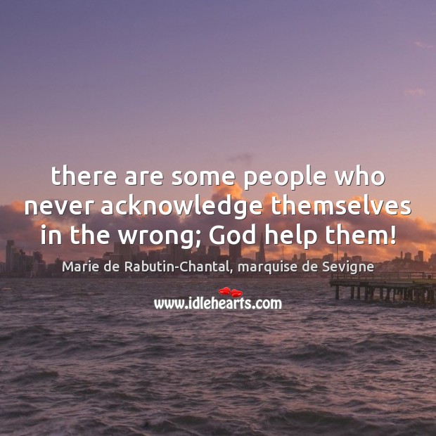 There are some people who never acknowledge themselves in the wrong; God help them! Marie de Rabutin-Chantal, marquise de Sevigne Picture Quote