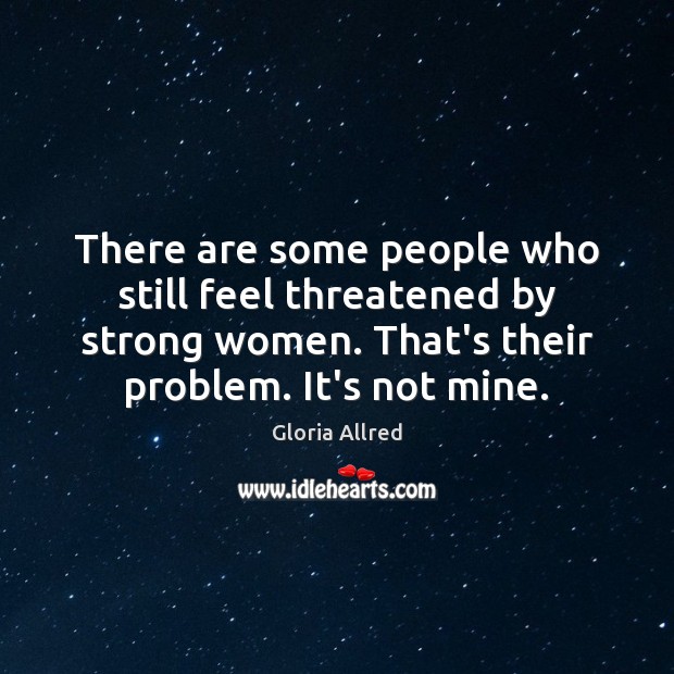 There are some people who still feel threatened by strong women. That’s Gloria Allred Picture Quote