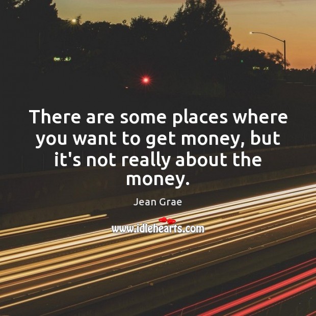 There are some places where you want to get money, but it’s not really about the money. 