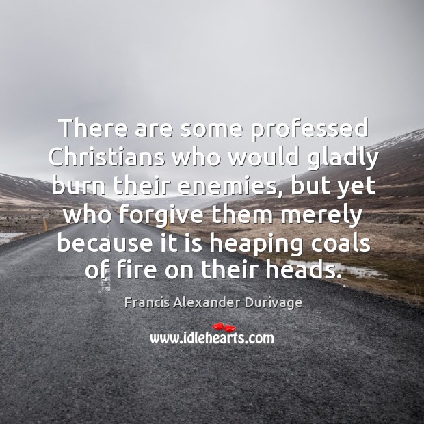 There are some professed Christians who would gladly burn their enemies, but Francis Alexander Durivage Picture Quote