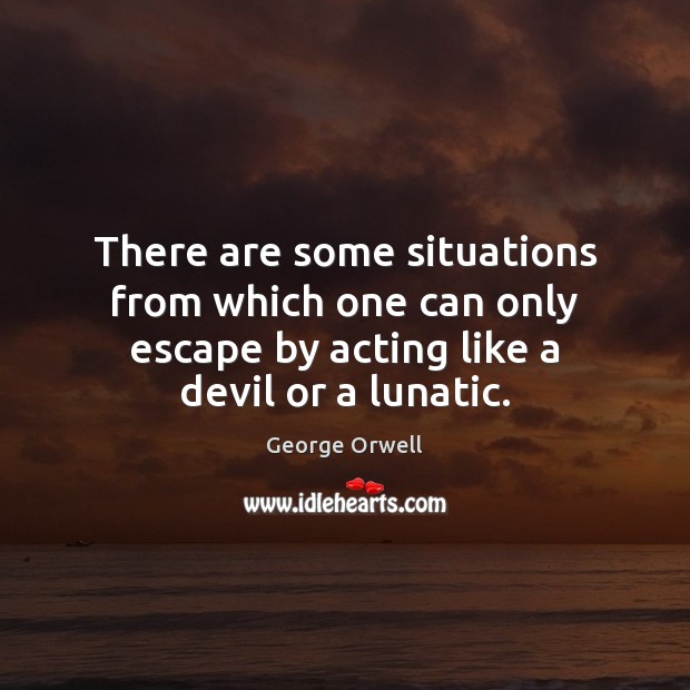 There are some situations from which one can only escape by acting George Orwell Picture Quote