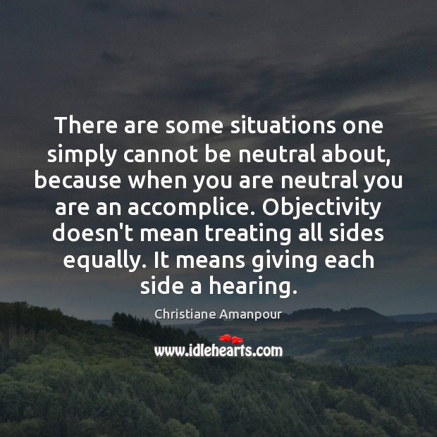 There are some situations one simply cannot be neutral about, because when Christiane Amanpour Picture Quote