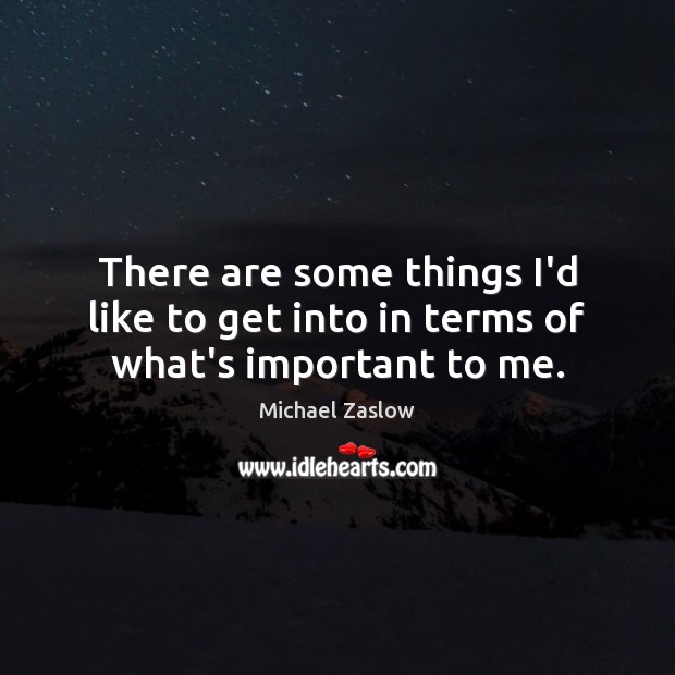 There are some things I’d like to get into in terms of what’s important to me. Michael Zaslow Picture Quote