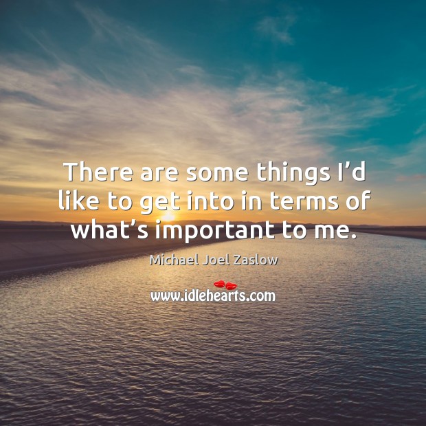 There are some things I’d like to get into in terms of what’s important to me. Michael Joel Zaslow Picture Quote