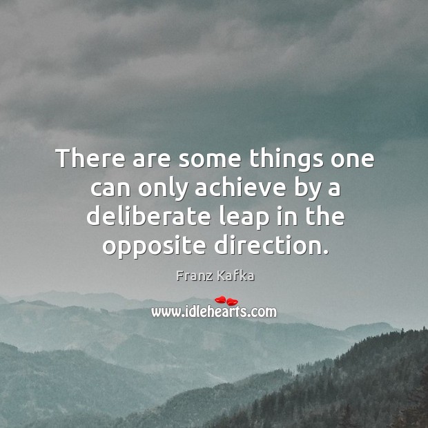 There are some things one can only achieve by a deliberate leap in the opposite direction. Franz Kafka Picture Quote
