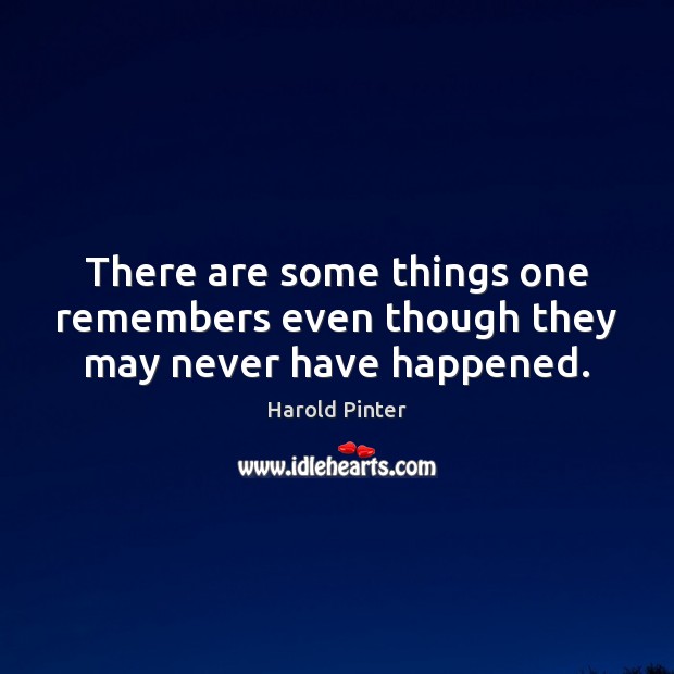 There are some things one remembers even though they may never have happened. Harold Pinter Picture Quote