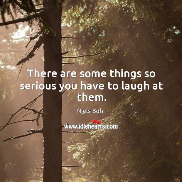 There are some things so serious you have to laugh at them. Niels Bohr Picture Quote