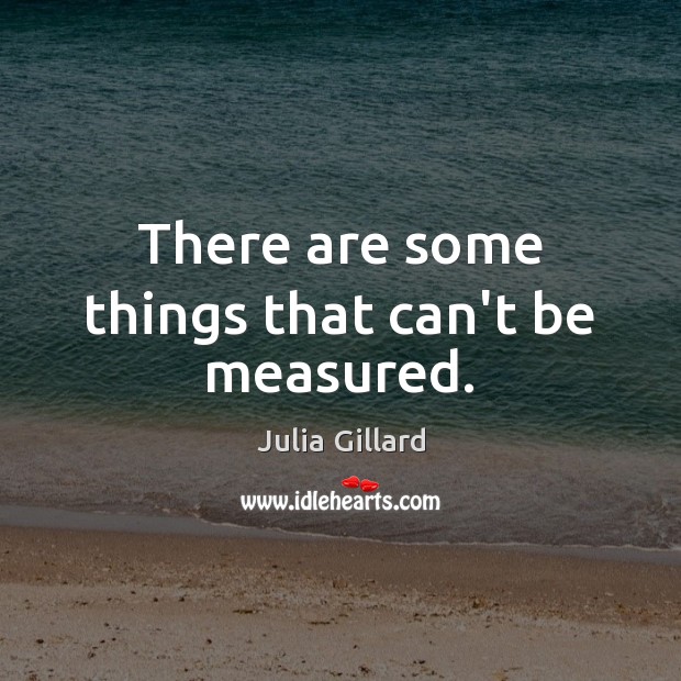 There are some things that can’t be measured. Julia Gillard Picture Quote