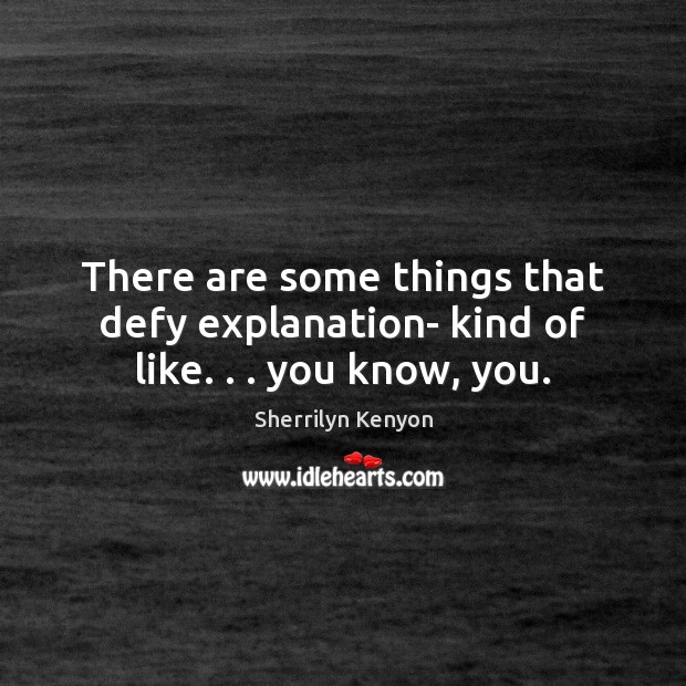 There are some things that defy explanation- kind of like. . . you know, you. Image