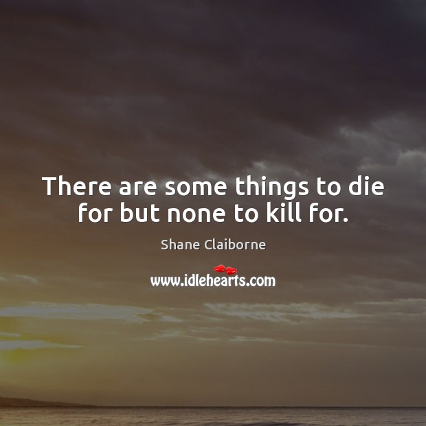 There are some things to die for but none to kill for. Shane Claiborne Picture Quote
