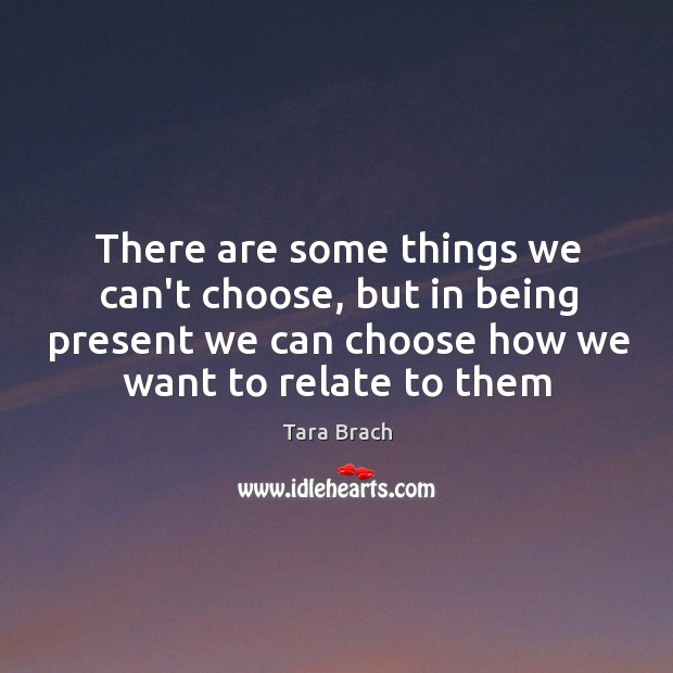 There are some things we can’t choose, but in being present we Tara Brach Picture Quote