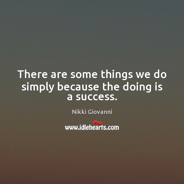 There are some things we do simply because the doing is a success. Nikki Giovanni Picture Quote