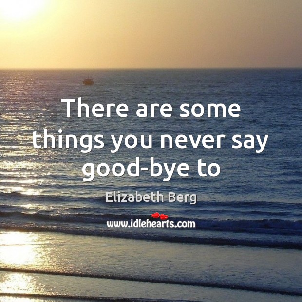 There are some things you never say good-bye to Elizabeth Berg Picture Quote