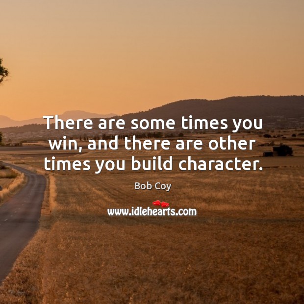 There are some times you win, and there are other times you build character. Bob Coy Picture Quote