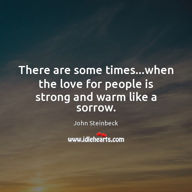 There are some times…when the love for people is strong and warm like a sorrow. John Steinbeck Picture Quote