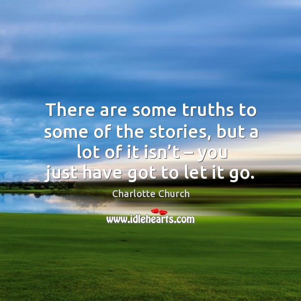 There are some truths to some of the stories, but a lot of it isn’t – you just have got to let it go. Charlotte Church Picture Quote