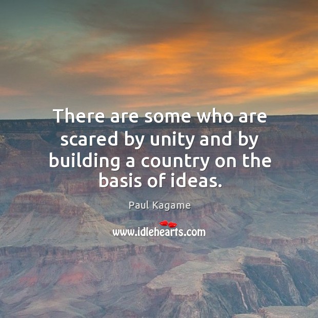 There are some who are scared by unity and by building a country on the basis of ideas. Paul Kagame Picture Quote