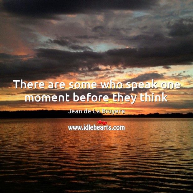There are some who speak one moment before they think Image
