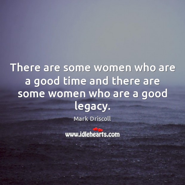 There are some women who are a good time and there are some women who are a good legacy. Image