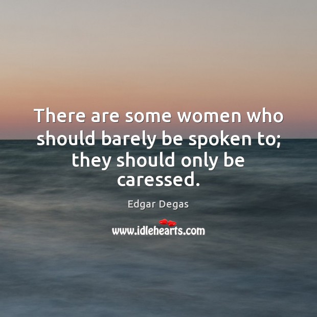 There are some women who should barely be spoken to; they should only be caressed. Edgar Degas Picture Quote