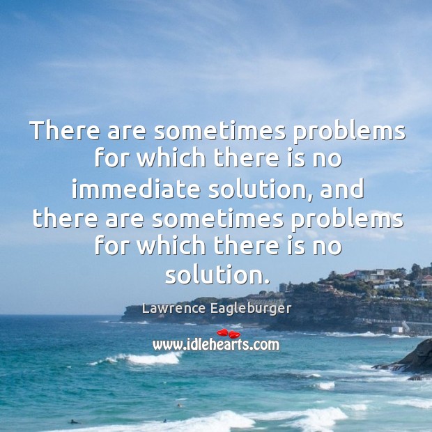 There are sometimes problems for which there is no immediate solution, and there are Lawrence Eagleburger Picture Quote