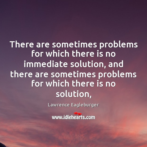 There are sometimes problems for which there is no immediate solution, and Lawrence Eagleburger Picture Quote