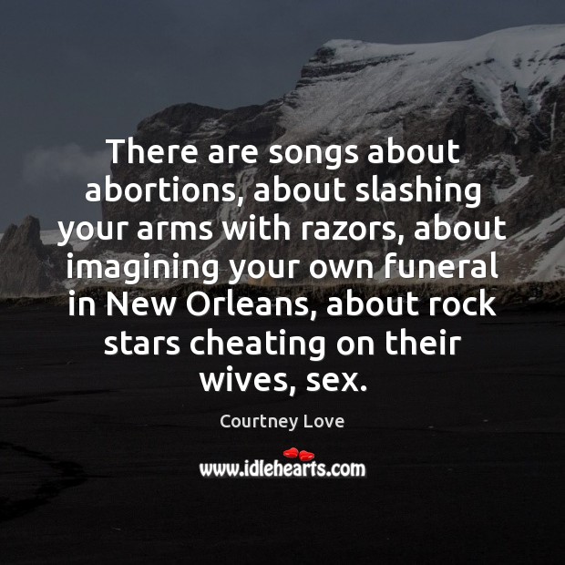There are songs about abortions, about slashing your arms with razors, about Courtney Love Picture Quote